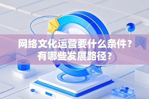 网络文化运营要什么条件？有哪些发展路径？