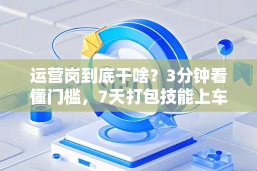 运营岗到底干啥？3分钟看懂门槛，7天打包技能上车！