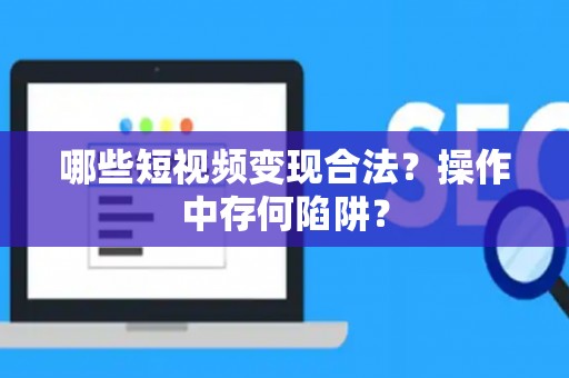 哪些短视频变现合法？操作中存何陷阱？