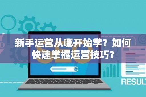 新手运营从哪开始学？如何快速掌握运营技巧？